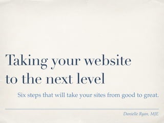 Danielle Ryan, MJE
Taking your website
to the next level
Six steps that will take your sites from good to great.
 