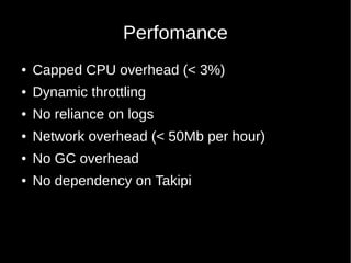 Perfomance
● Capped CPU overhead (< 3%)
● Dynamic throttling
● No reliance on logs
● Network overhead (< 50Mb per hour)
● No GC overhead
● No dependency on Takipi
 