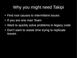 Why you might need Takipi
● Find root causes to intermittent issues
● If you are one man Team
● Want to quickly solve problems in legacy code
● Don’t want to waste time trying to replicate
issues.
 