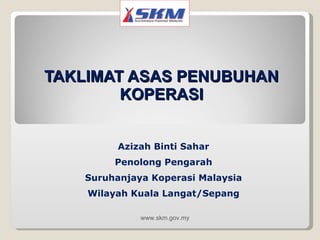 TAKLIMAT ASAS PENUBUHAN KOPERASI Azizah Binti Sahar Penolong Pengarah Suruhanjaya Koperasi Malaysia Wilayah Kuala Langat/Sepang www.skm.gov.my 