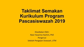 Taklimat Semakan
Kurikulum Program
Pascasiswazah 2019
Disediakan Oleh:
Noor Hazarina Hashim, PhD
Pengerusi
Sekolah Pengajian Siswazah, UTM
 