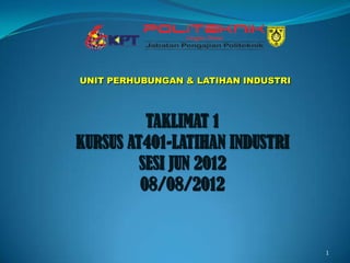 UNIT PERHUBUNGAN & LATIHAN INDUSTRI



          TAKLIMAT 1
KURSUS AT401-LATIHAN INDUSTRI
         SESI JUN 2012
         08/08/2012


                                      1
 