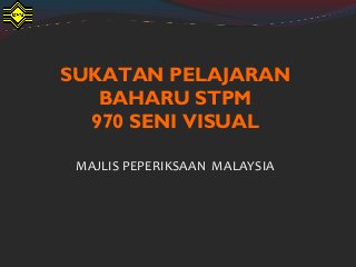SUKATAN PELAJARAN
BAHARU STPM
970 SENI VISUAL
MAJLIS PEPERIKSAAN MALAYSIA
 