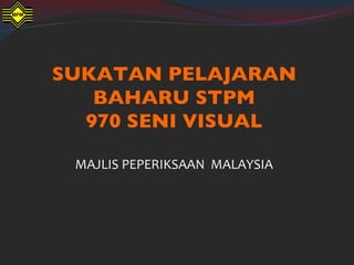 SUKATAN PELAJARAN
   BAHARU STPM
  970 SENI VISUAL

 MAJLIS PEPERIKSAAN MALAYSIA
 