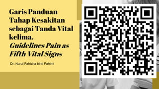 Garis Panduan
Tahap Kesakitan
sebagai Tanda Vital
kelima.
Guidelines Pain as
Fifth Vital Signs
Dr. Nurul Fahizha binti Fahimi
 