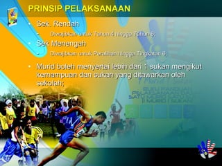 • Sek. RendahSek. Rendah
-- Diwajibkan untuk Tahun 4 hingga Tahun 6;Diwajibkan untuk Tahun 4 hingga Tahun 6;
• Sek MenengahSek Menengah
-- Diwajibkan untuk Peralihan hingga Tingkatan 6;Diwajibkan untuk Peralihan hingga Tingkatan 6;
• Murid boleh menyertai lebih dari 1 sukan mengikutMurid boleh menyertai lebih dari 1 sukan mengikut
kemampuan dan sukan yang ditawarkan olehkemampuan dan sukan yang ditawarkan oleh
sekolah;sekolah;
 