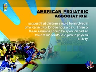 suggest that children should be involved in
physical activity for one hour a day. Three of
these sessions should be spent on half an
hour of moderate to vigorous physical
activity.
AMERICAN PEDIATRIC
ASSOCIATION
 