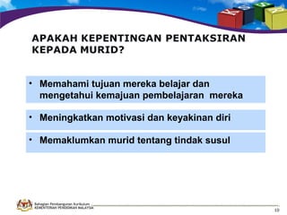 • Memahami tujuan mereka belajar dan
mengetahui kemajuan pembelajaran mereka
• Meningkatkan motivasi dan keyakinan diri
• Memaklumkan murid tentang tindak susul

Bahagian Pembangunan Kurikulum
KEMENTERIAN PENDIDIKAN MALAYSIA

10

 