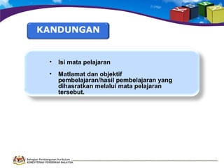 •

Isi mata pelajaran

•

Matlamat dan objektif
pembelajaran/hasil pembelajaran yang
dihasratkan melalui mata pelajaran
tersebut.

Bahagian Pembangunan Kurikulum
KEMENTERIAN PENDIDIKAN MALAYSIA

 