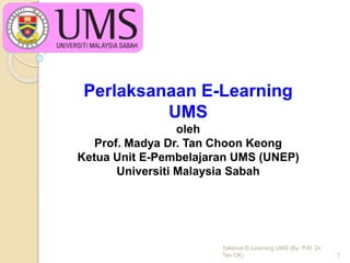 Perlaksanaan E-Learning
UMS
oleh
Prof. Madya Dr. Tan Choon Keong
Ketua Unit E-Pembelajaran UMS (UNEP)
Universiti Malaysia Sabah
Taklimat E-Learning UMS (By: P.M. Dr.
Tan CK) 1
 