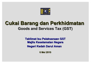 Cukai Barang dan Perkhidmatan  Goods and Services Tax (GST) Taklimat Isu Pelaksanaan GST Majlis Keselamatan Negara Negeri Kedah Darul Aman   6 Mei 2010 