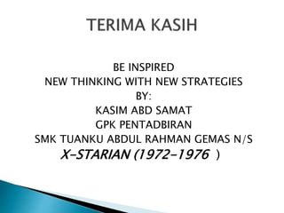 BE INSPIRED
NEW THINKING WITH NEW STRATEGIES
BY:
KASIM ABD SAMAT
GPK PENTADBIRAN
SMK TUANKU ABDUL RAHMAN GEMAS N/S
X-STARIAN (1972-1976 )
 