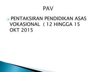  PENTAKSIRAN PENDIDIKAN ASAS
VOKASIONAL ( 12 HINGGA 15
OKT 2015
 