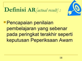 Definisi AR[actual result] :
 Pencapaian penilaian
 pembelajaran yang sebenar
 pada peringkat terakhir seperti
 keputusan Peperiksaan Awam


                           18
 