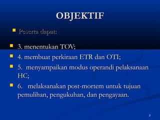 OBJEKTIF
   Peserta dapat:
   3. menentukan TOV;
   4. membuat perkiraan ETR dan OTI;
   5. menyampaikan modus operandi pelaksanaan
    HC;
   6. melaksanakan post-mortem untuk tujuan
    pemulihan, pengukuhan, dan pengayaan.

                                             3
 