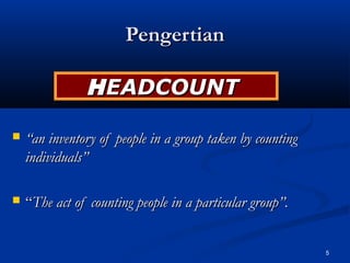 Pengertian

               H EADCOUNT

   “an inventory of people in a group taken by counting
    individuals”

   “The act of counting people in a particular group”.


                                                           5
 