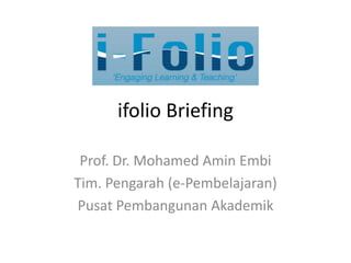 ifolio Briefing

 Prof. Dr. Mohamed Amin Embi
Tim. Pengarah (e-Pembelajaran)
Pusat Pembangunan Akademik
 