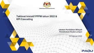 Taklimat Inisiatif PPPM tahun 2022 &
KPI Cascading
Jabatan Pendidikan Wilayah
Persekutuan Kuala Lumpur
14 Februari 2022
 