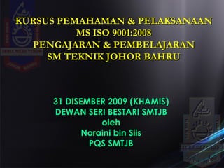 31 DISEMBER 2009 (KHAMIS) DEWAN SERI BESTARI SMTJB oleh Noraini bin Siis PQS SMTJB KURSUS PEMAHAMAN & PELAKSANAAN MS ISO 9001:2008 PENGAJARAN & PEMBELAJARAN SM TEKNIK JOHOR BAHRU 