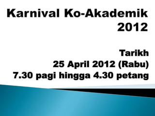 Tarikh
25 April 2012 (Rabu)
7.30 pagi hingga 4.30 petang
 