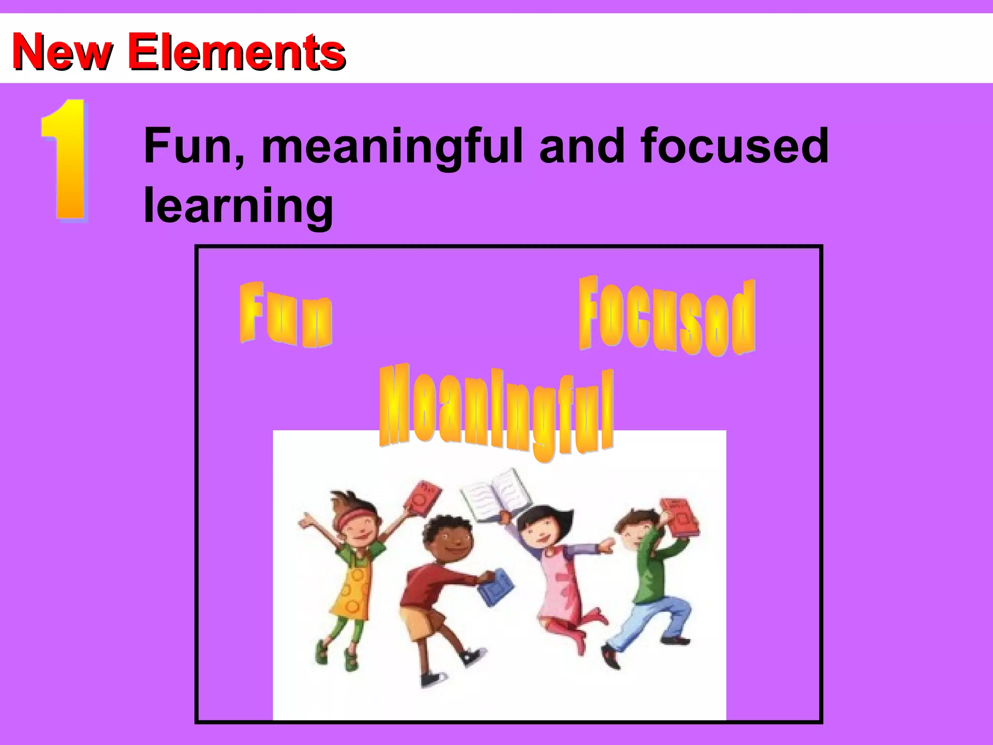 New Elements
    Fun, meaningful and focused
    learning
 