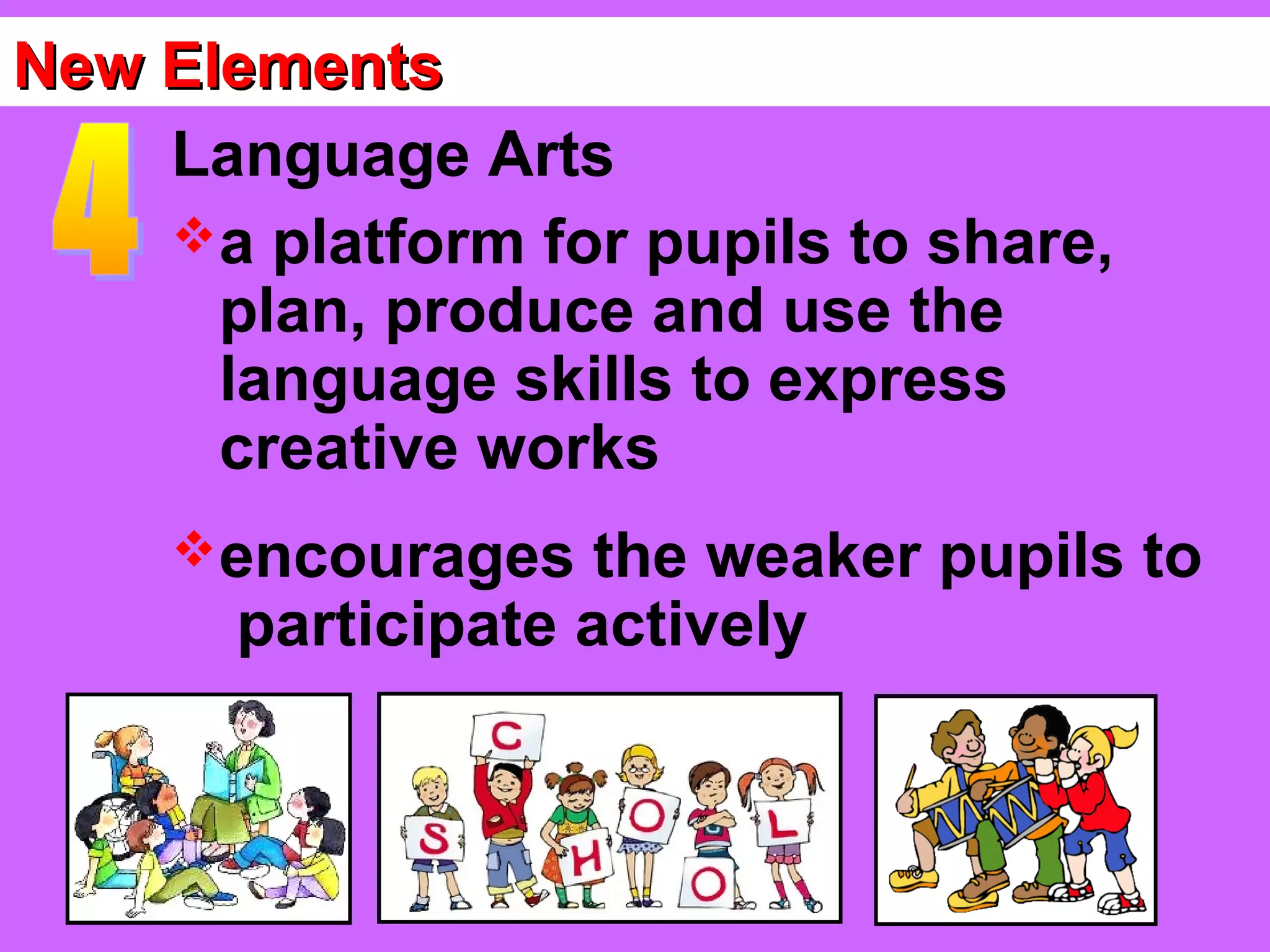 New Elements
    Language Arts
    a platform for pupils to share,
      plan, produce and use the
      language skills to express
      creative works
     encourages    the weaker pupils to
       participate actively
 