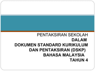 PENTAKSIRAN SEKOLAH
DALAM
DOKUMEN STANDARD KURIKULUM
DAN PENTAKSIRAN (DSKP)
BAHASA MALAYSIA
TAHUN 4

 