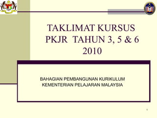 TAKLIMAT KURSUS
 PKJR TAHUN 3, 5 & 6
        2010

BAHAGIAN PEMBANGUNAN KURIKULUM
 KEMENTERIAN PELAJARAN MALAYSIA




                                  1
 