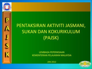 PENTAKSIRAN AKTIVITI JASMANI,
  SUKAN DAN KOKURIKULUM
          (PAJSK)

           LEMBAGA PEPERIKSAAN
      KEMENTERIAN PELAJARAN MALAYSIA

                 JAN 2012
 