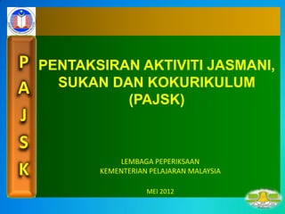 PENTAKSIRAN AKTIVITI JASMANI,
  SUKAN DAN KOKURIKULUM
          (PAJSK)



           LEMBAGA PEPERIKSAAN
       KEMENTERIAN PELAJARAN MALAYSIA

                  MEI 2012
 