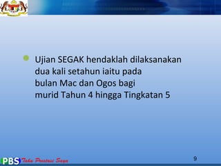 9 
 Ujian SEGAK hendaklah dilaksanakan 
dua kali setahun iaitu pada 
bulan Mac dan Ogos bagi 
murid Tahun 4 hingga Tingkatan 5 
 