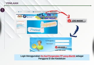 8
7
` PENILAIAN
Login Menggunakan No Kad Pengenalan PP yang dilantik sebagai
Pengguna ID dan Katalaluan
 