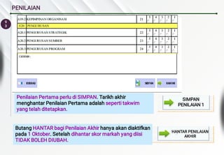 9
3
PENILAIAN
Butang HANTAR bagi Penilaian Akhir hanya akan diaktifkan
pada 1 Oktober. Setelah dihantar skor markah yang diisi
TIDAK BOLEH DIUBAH.
Penilaian Pertama perlu di SIMPAN. Tarikh akhir
menghantar Penilaian Pertama adalah seperti takwim
yang telah ditetapkan.
SIMPAN
PENILAIAN 1
HANTAR PENILAIAN
AKHIR
 