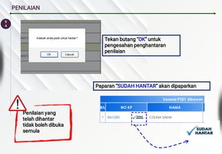 9
4
PENILAIAN
Tekan butang “OK” untuk
pengesahan penghantaran
penilaian
Paparan “SUDAH HANTAR” akan dipaparkan
Penilaian yang
telah dihantar
tidak boleh dibuka
semula
 