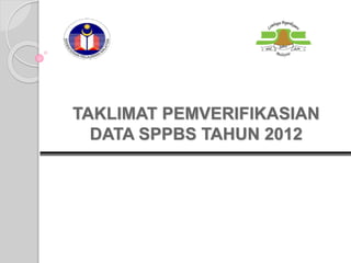 TAKLIMAT PEMVERIFIKASIAN
DATA SPPBS TAHUN 2012
 