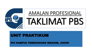 AMALAN PROFESIONAL
TAKLIMAT PBS
UNIT PRAKTIKUM
IPG KAMPUS TEMENGGONG IBRAHIM, JOHOR
 