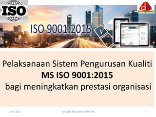 Pelaksanaan Sistem Pengurusan Kualiti
MS ISO 9001:2015
bagi meningkatkan prestasi organisasi
16/4/2018 hak cipta Mbustaman IAB.KPM 1
 