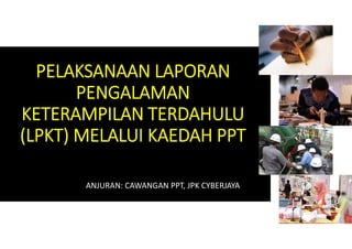 PELAKSANAAN LAPORAN
PENGALAMAN
KETERAMPILAN TERDAHULU
(LPKT) MELALUI KAEDAH PPT
ANJURAN: CAWANGAN PPT, JPK CYBERJAYA
 