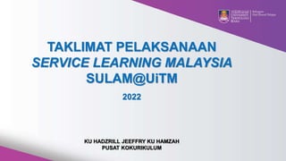 TAKLIMAT PELAKSANAAN
SERVICE LEARNING MALAYSIA
SULAM@UiTM
2022
KU HADZRILL JEEFFRY KU HAMZAH
PUSAT KOKURIKULUM
 