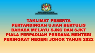 TAKLIMAT PESERTA
PERTANDINGAN UJIAN BERTULIS
BAHASA MELAYU SJKC DAN SJKT
PIALA PERPADUAN PERDANA MENTERI
PERINGKAT NEGERI JOHOR TAHUN 2022
 