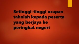 Setinggi-tinggi ucapan
tahniah kepada peserta
yang berjaya ke
peringkat negeri
 