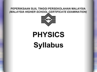 PEPERIKSAAN SIJIL TINGGI PERSEKOLAHAN MALAYSIA
(MALAYSIA HIGHER SCHOOL CERTIFICATE EXAMINATION)




              PHYSICS
              Syllabus
 