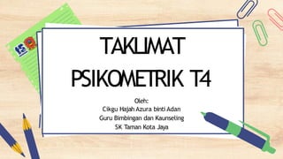 TAKLIMAT
PSIKOMETRIK T4
Oleh:
Cikgu Hajah Azura binti Adan
Guru Bimbingan dan Kaunseling
SK Taman Kota Jaya
 