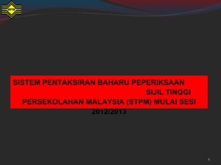 SISTEM PENTAKSIRAN BAHARU PEPERIKSAAN
SIJIL TINGGI
PERSEKOLAHAN MALAYSIA (STPM) MULAI SESI
2012/2013
1
 
