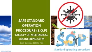SAFE STANDARD
OPERATION
PROCEDURE (S.O.P)
FACULTY OF MECHANICAL
ENGINEERING UiTM
Safety Committee: SOSCHo FKM
OCT 2020
SOSCHo FKM- OCT 2020
 