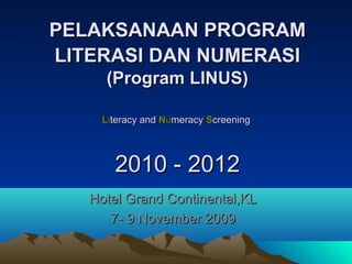 PELAKSANAAN PROGRAM
LITERASI DAN NUMERASI
     (Program LINUS)

    Literacy and Numeracy Screening




      2010 - 2012
   Hotel Grand Continental,KL
      7- 9 November 2009
 