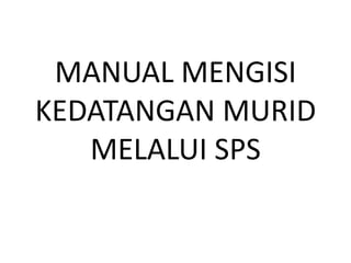 MANUAL MENGISI KEDATANGAN MURID MELALUI SPS  
