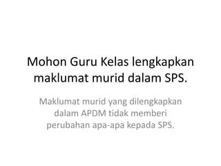 Mohon Guru Kelas lengkapkan maklumat murid dalam SPS. 
Maklumat murid yang dilengkapkan dalam APDM tidak memberi perubahan apa-apa kepada SPS.  