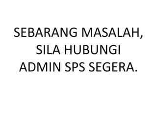 SEBARANG MASALAH, SILA HUBUNGI ADMIN SPS SEGERA. 