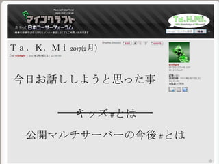 Ｔａ．Ｋ．Ｍｉ 2017(2月)
今日お話ししようと思った事
キッズ #とは
公開マルチサーバーの今後 #とは
 